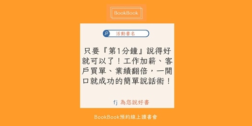 event-banner-【BookBook預約線上讀書會】只要『第1分鐘』說得好就可以了！工作加薪、客戶買單、業績翻倍，一開口就成功的簡單說話術！