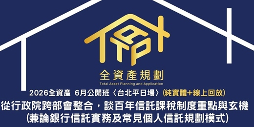 event-banner-2026全資產6月公開班〈台北平日場〉從行政院跨部會整合，談百年信託課稅制度重點與玄機 (兼論銀行信託實務及常見個人信託規劃模式)