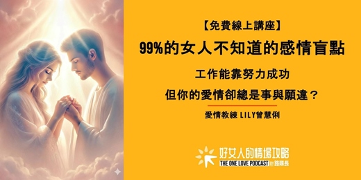 event-banner-【免費線上講座】99%的女人不知道的感情盲點 !工作能靠努力成功,但你的愛情卻總是事與願違?(08/03 星期ㄧ晚上)