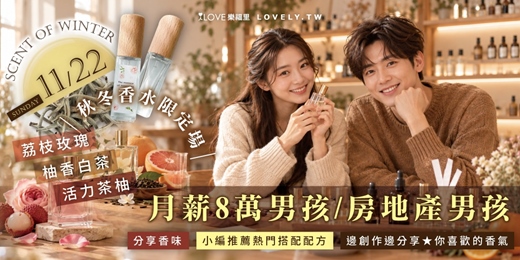 event-banner-❄️秋冬香水限定場!小編推薦熱門搭配配方~荔枝玫瑰,柚香白茶,活力茶柚「月薪8萬男孩&房地產男孩」分享香味✨試聞找到第一眼心動的香水做冬季的主基調#雙重好禮#年末想認真交往的彼此來認識計畫★11/22