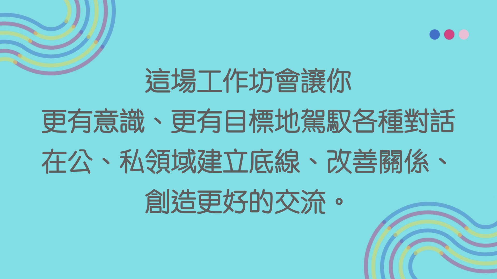 這場工作坊會讓你  更有意識、更有目標地駕馭各種對話  在公、私領域建立底線、改善關係、  創造更好的交流。