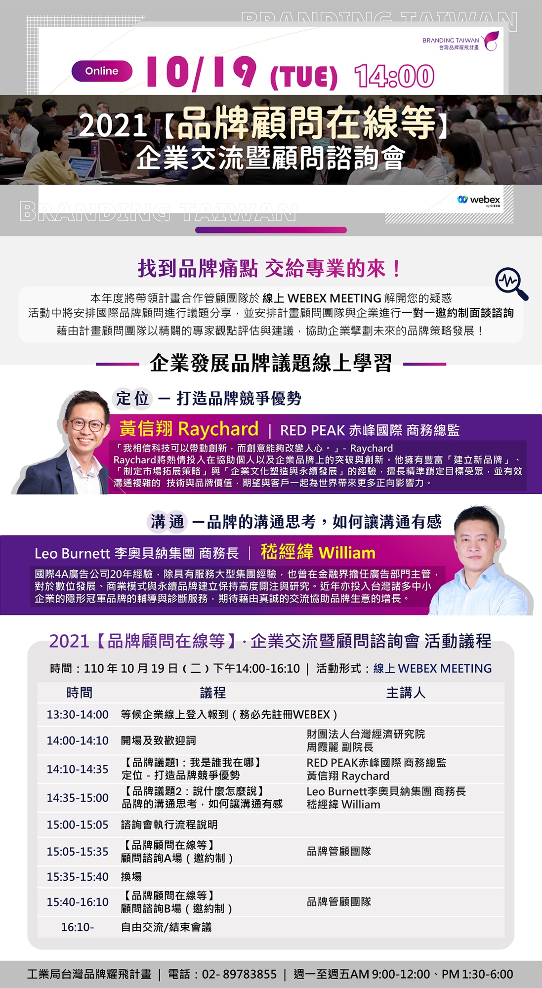 本年度將帶領計畫合作管顧團隊於 線上 WEBEX MEETING 舉辦 2021【品牌顧問在線等】企業交流暨顧問諮詢會，活動中我們將安排國際品牌顧問（RED PEAK赤峰國際 商務總監 黃信翔 Raychard 及Leo Burnett李奧貝納集團 商務長嵇經緯 William）進行品牌定位、品牌溝通議題分享，並安排計畫顧問團隊與企業進行一對一的面談諮詢，藉由計畫顧問團隊以精闢的專家觀點評估與建議，協助企業擘劃未來的品牌策略發展。