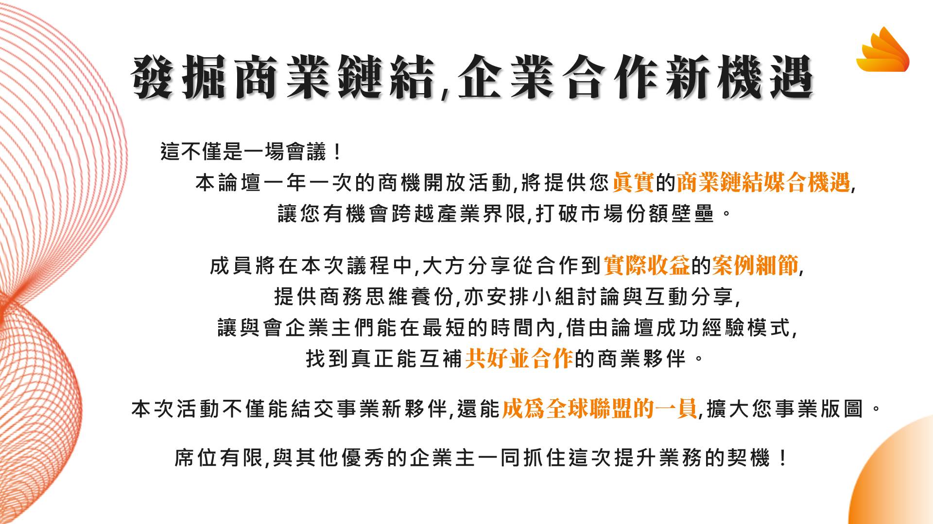 發掘商業鏈結,企業合作新機遇:本次活動不僅能結交事業新夥伴,還能成為全球聯盟的一員,擴大您事業版圖。