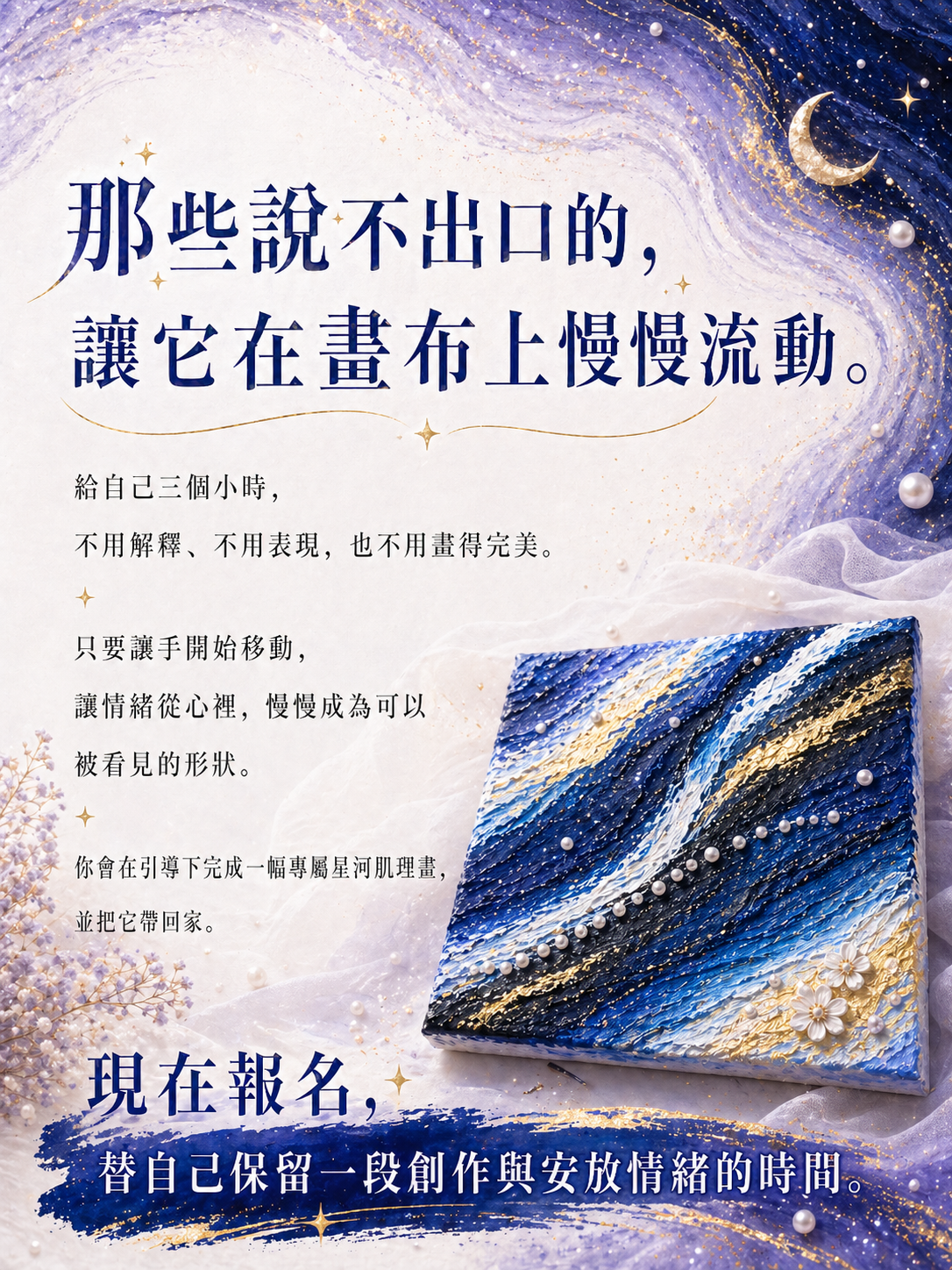 給自己三個小時，不用解釋、不用表現，也不用畫得完美。只要讓手開始移動，讓情緒從心裡，慢慢成為可以被看見的形狀。你會在引導下完成一幅專屬星河肌理畫，並把它帶回家。