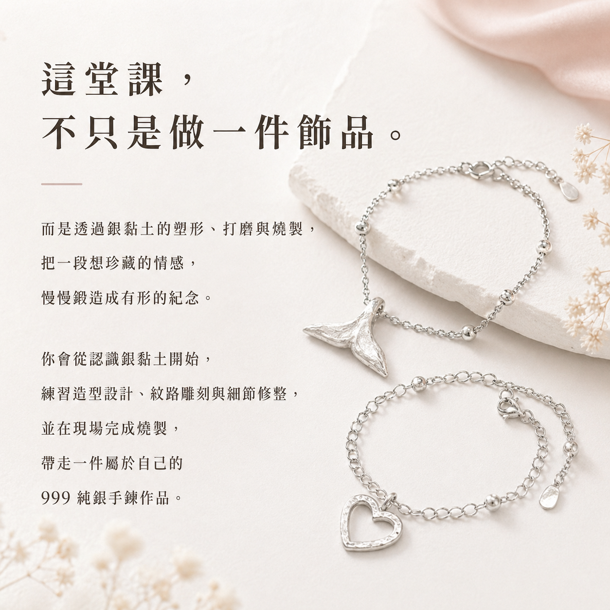 這堂課，不只是做一件飾品。 而是透過銀黏土的塑形、打磨與燒製， 把一段想珍藏的情感，慢慢鍛造成有形的紀念。 你會從認識銀黏土開始， 練習造型設計、紋路雕刻與細節修整， 並在現場完成燒製， 帶走一件屬於自己的 999 純銀墜飾。