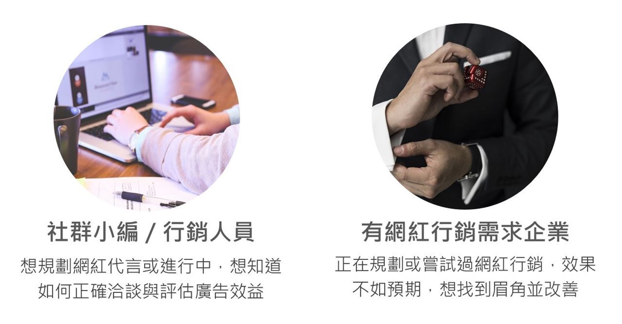 社群小編／行銷人員：想規劃網紅代言，卻不曉得該怎麼著手洽談與評估效益 有網紅行銷需求企業：嘗試過網紅行銷，效果不如預期，想找到問題並改善